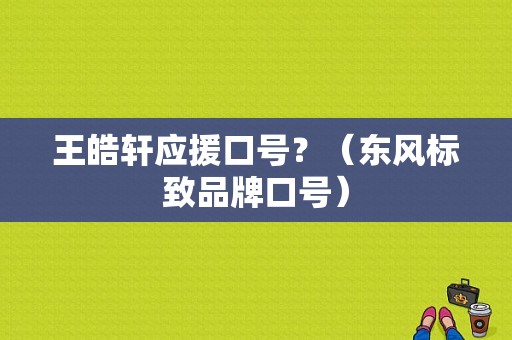 王皓轩应援口号？（东风标致品牌口号）-图1