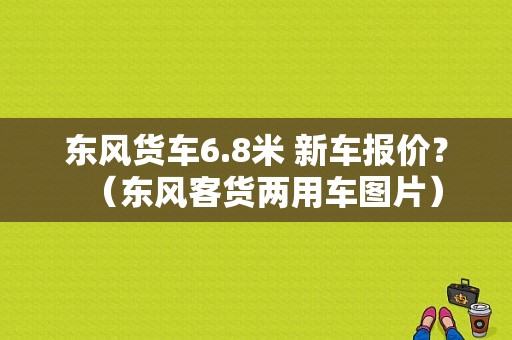 东风货车6.8米 新车报价？（东风客货两用车图片）-图1