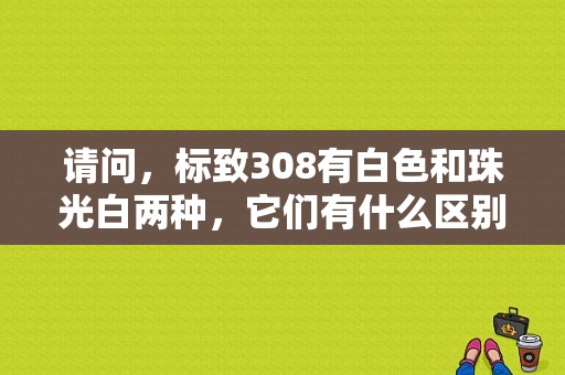 请问，标致308有白色和珠光白两种，它们有什么区别？（东风标致308珠光白）-图1