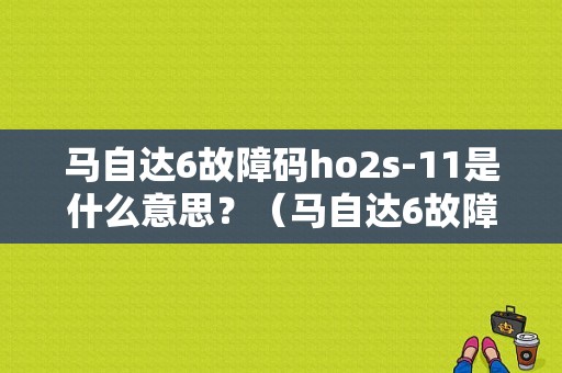 马自达6故障码ho2s-11是什么意思？（马自达6故障码大全）-图1