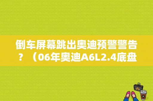 倒车屏幕跳出奥迪预警警告？（06年奥迪A6L2.4底盘升降故障灯亮）-图1