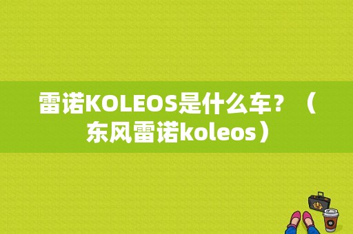 雷诺KOLEOS是什么车？（东风雷诺koleos）-图1
