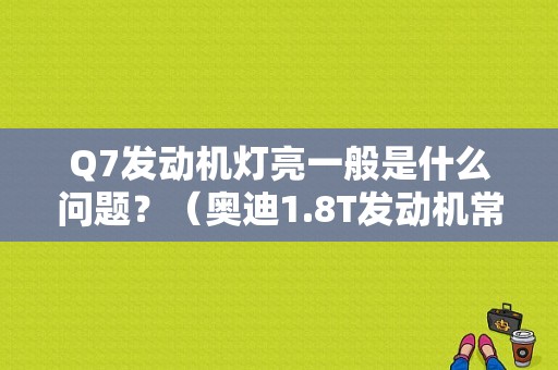 Q7发动机灯亮一般是什么问题？（奥迪1.8T发动机常见故障）-图1