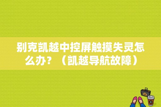 别克凯越中控屏触摸失灵怎么办？（凯越导航故障）-图1