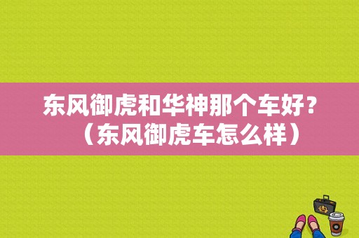 东风御虎和华神那个车好？（东风御虎车怎么样）-图1