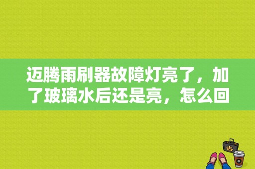 迈腾雨刷器故障灯亮了，加了玻璃水后还是亮，怎么回事？（为什么迈腾玻璃水的故障灯总亮）-图1
