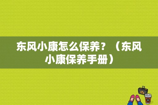 东风小康怎么保养？（东风小康保养手册）-图1