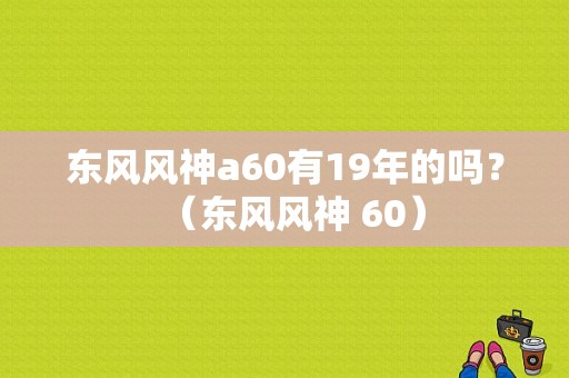 东风风神a60有19年的吗？（东风风神 60）-图1