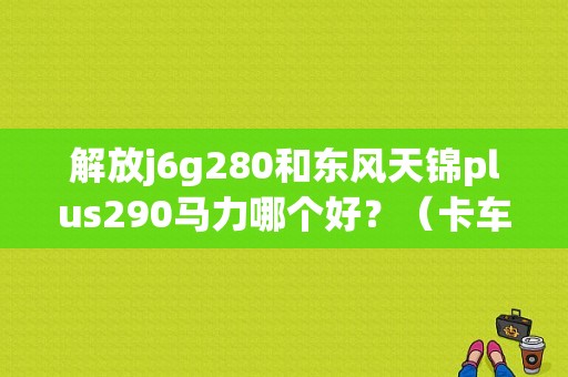解放j6g280和东风天锦plus290马力哪个好？（卡车 解放东风）-图1