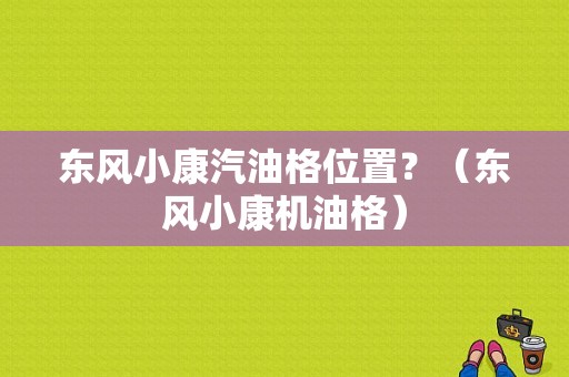 东风小康汽油格位置？（东风小康机油格）-图1