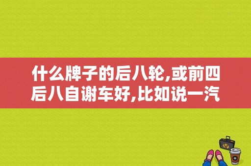 什么牌子的后八轮,或前四后八自谢车好,比如说一汽,东风,福田,重汽,请高手分析它们的性价比,多谢另加？（东风柳汽后八轮）-图1