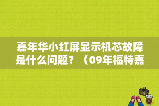 嘉年华小红屏显示机芯故障是什么问题？（09年福特嘉年华通讯故障）-图1
