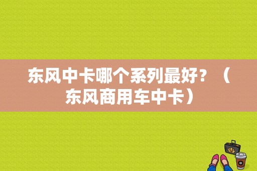 东风中卡哪个系列最好？（东风商用车中卡）-图1