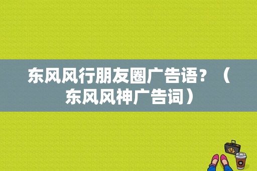 东风风行朋友圈广告语？（东风风神广告词）-图1
