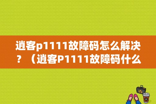 逍客p1111故障码怎么解决？（逍客P1111故障码什么意思）-图1