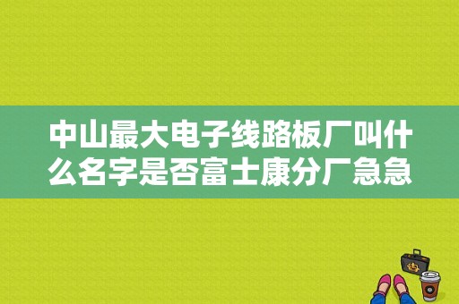 中山最大电子线路板厂叫什么名字是否富士康分厂急急急？（小榄东风本田4s店）