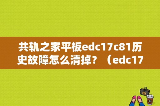 共轨之家平板edc17c81历史故障怎么清掉？（edc17故障码）-图1