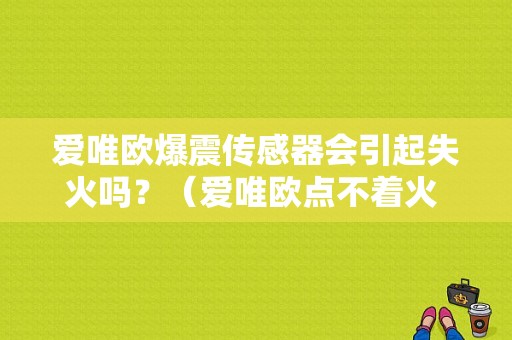 爱唯欧爆震传感器会引起失火吗？（爱唯欧点不着火 故障灯亮）