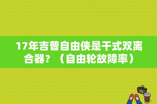 17年吉普自由侠是干式双离合器？（自由轮故障率）-图1