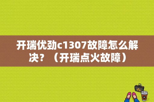 开瑞优劲c1307故障怎么解决？（开瑞点火故障）-图1
