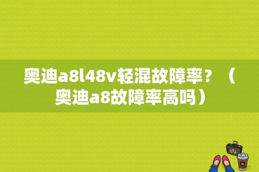 奥迪a8l48v轻混故障率？（奥迪a8故障率高吗）-图1