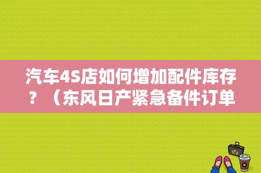 汽车4S店如何增加配件库存？（东风日产紧急备件订单）-图1