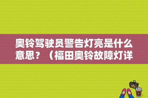 奥铃驾驶员警告灯亮是什么意思？（福田奥铃故障灯详解）-图1