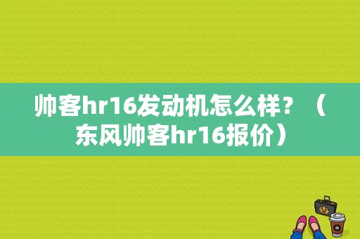 帅客hr16发动机怎么样？（东风帅客hr16报价）-图1