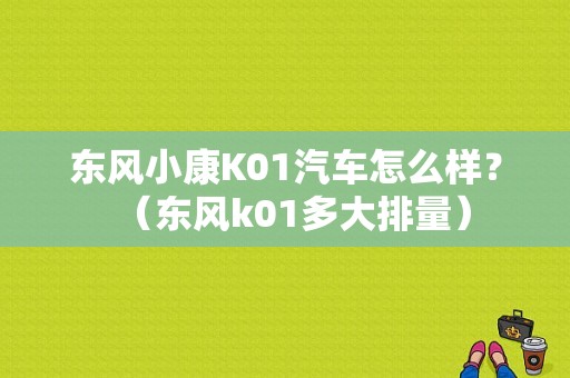 东风小康K01汽车怎么样？（东风k01多大排量）-图1