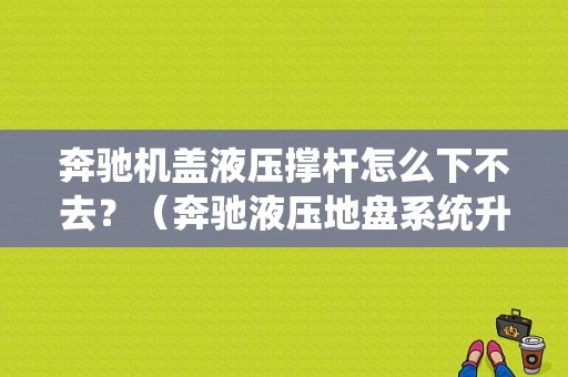 奔驰机盖液压撑杆怎么下不去？（奔驰液压地盘系统升不起来故障）-图1