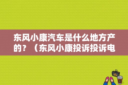 东风小康汽车是什么地方产的？（东风小康投诉投诉电话）-图1