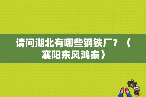 请问湖北有哪些钢铁厂？（襄阳东风鸿泰）-图1
