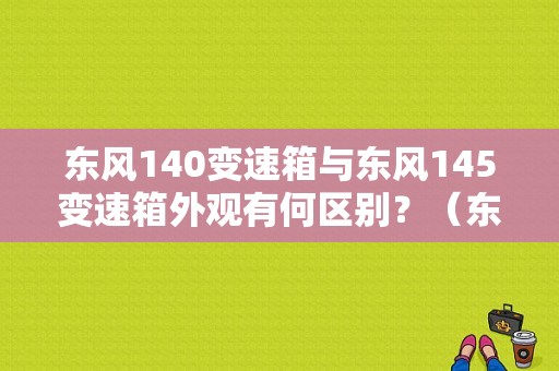 东风140变速箱与东风145变速箱外观有何区别？（东风145变速箱6档）-图1