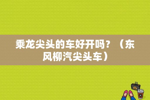 乘龙尖头的车好开吗？（东风柳汽尖头车）-图1