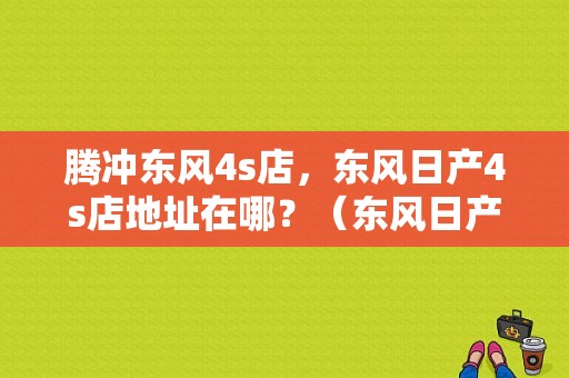 腾冲东风4s店，东风日产4s店地址在哪？（东风日产玉溪店）-图1