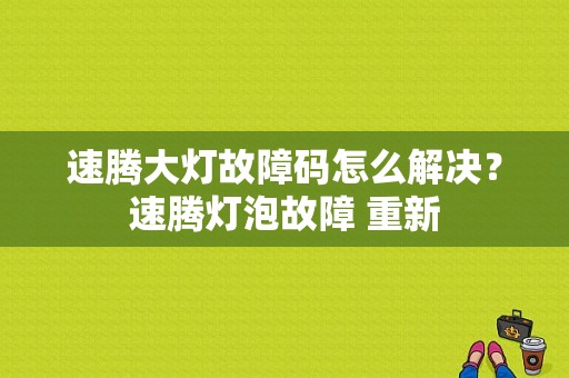 速腾大灯故障码怎么解决？速腾灯泡故障 重新-图1
