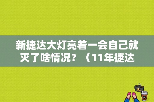 新捷达大灯亮着一会自己就灭了啥情况？（11年捷达大灯故障）-图1