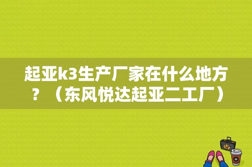起亚k3生产厂家在什么地方？（东风悦达起亚二工厂）-图1