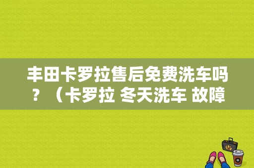 丰田卡罗拉售后免费洗车吗？（卡罗拉 冬天洗车 故障灯）-图1