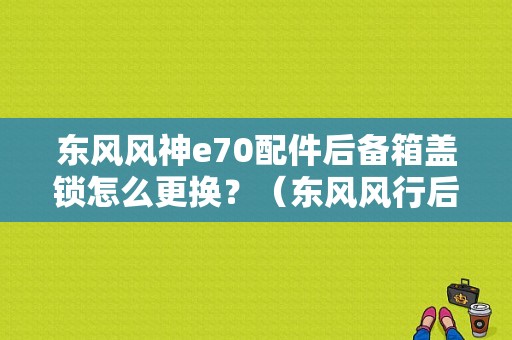东风风神e70配件后备箱盖锁怎么更换？（东风风行后备箱盖）-图1