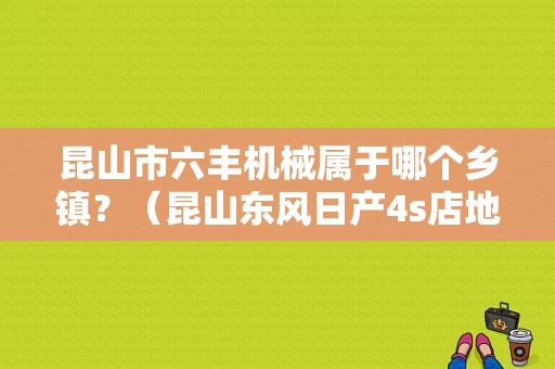 昆山市六丰机械属于哪个乡镇？（昆山东风日产4s店地址查询）-图1