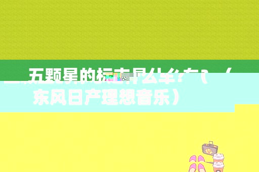 五颗星的标志是什么车？（东风日产理想音乐）-图1