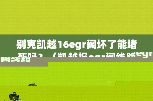 别克凯越16egr阀坏了能堵死吗？（凯越报egr阀线路故障）-图1