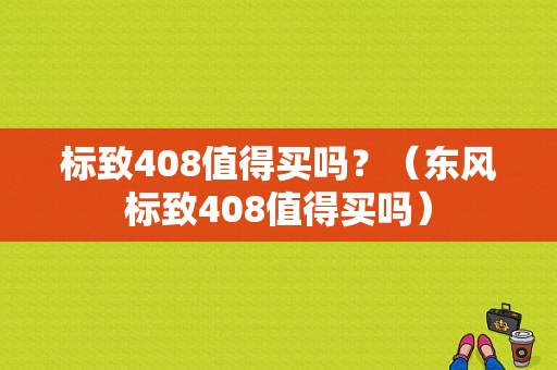 标致408值得买吗？（东风标致408值得买吗）-图1