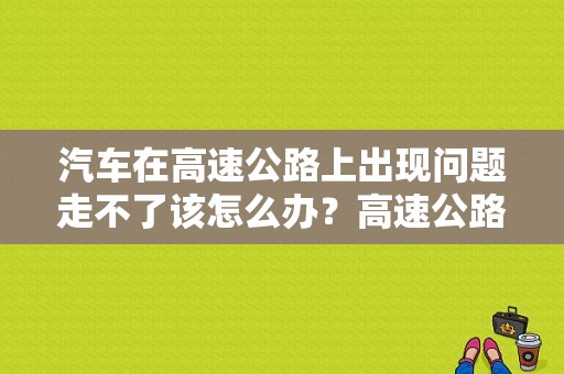 汽车在高速公路上出现问题走不了该怎么办？高速公路车辆发生故障 转移-图1