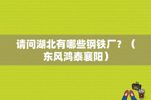 请问湖北有哪些钢铁厂？（东风鸿泰襄阳）-图1