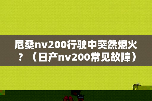 尼桑nv200行驶中突然熄火？（日产nv200常见故障）-图1