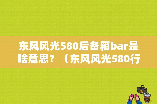 东风风光580后备箱bar是啥意思？（东风风光580行李架）-图1