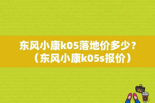 东风小康k05落地价多少？（东风小康k05s报价）-图1