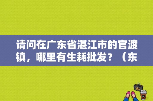 请问在广东省湛江市的官渡镇，哪里有生耗批发？（东风日产滨海专营店）